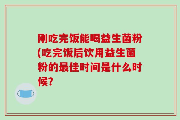 刚吃完饭能喝益生菌粉(吃完饭后饮用益生菌粉的最佳时间是什么时候？