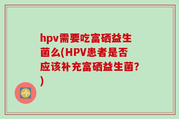 hpv需要吃富硒益生菌么(HPV患者是否应该补充富硒益生菌？)