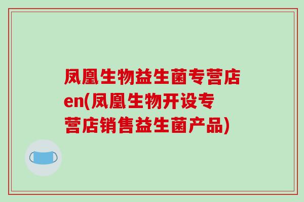 凤凰生物益生菌专营店en(凤凰生物开设专营店销售益生菌产品)