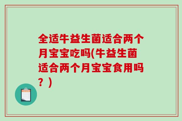 全适牛益生菌适合两个月宝宝吃吗(牛益生菌适合两个月宝宝食用吗？)