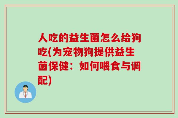 人吃的益生菌怎么给狗吃(为宠物狗提供益生菌保健：如何喂食与调配)