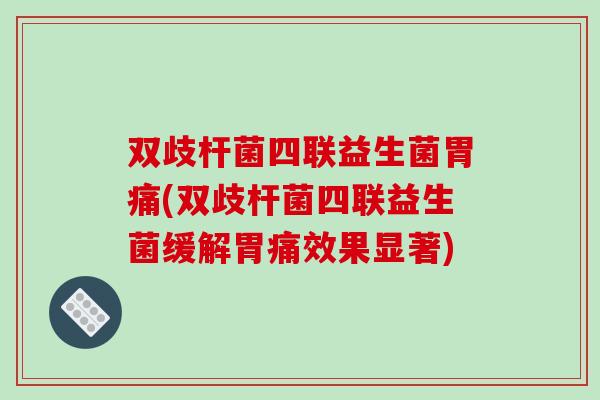 双歧杆菌四联益生菌胃痛(双歧杆菌四联益生菌缓解胃痛效果显著)