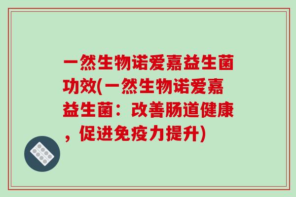 一然生物诺爱嘉益生菌功效(一然生物诺爱嘉益生菌:改善肠道健康,促进力提升) 一然生物诺爱嘉益生菌功效(一然生物诺爱嘉益生菌:改善肠道健康,促进力提升)