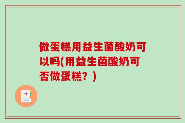 做蛋糕用益生菌酸奶可以吗(用益生菌酸奶可否做蛋糕？)