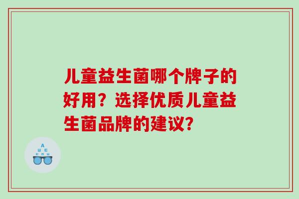儿童益生菌哪个牌子的好用？选择优质儿童益生菌品牌的建议？