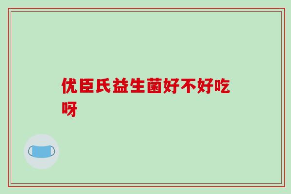 优臣氏益生菌好不好吃呀