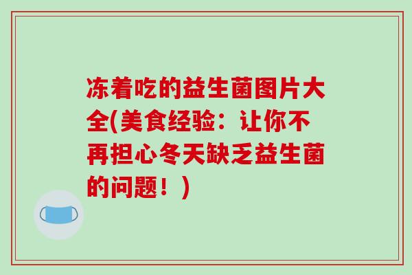 冻着吃的益生菌图片大全(美食经验：让你不再担心冬天缺乏益生菌的问题！)