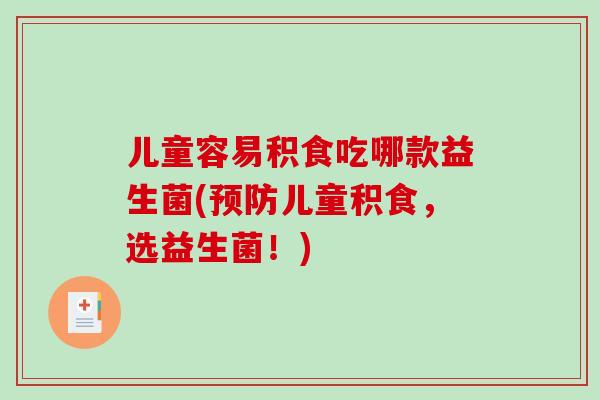 儿童容易积食吃哪款益生菌(预防儿童积食，选益生菌！)