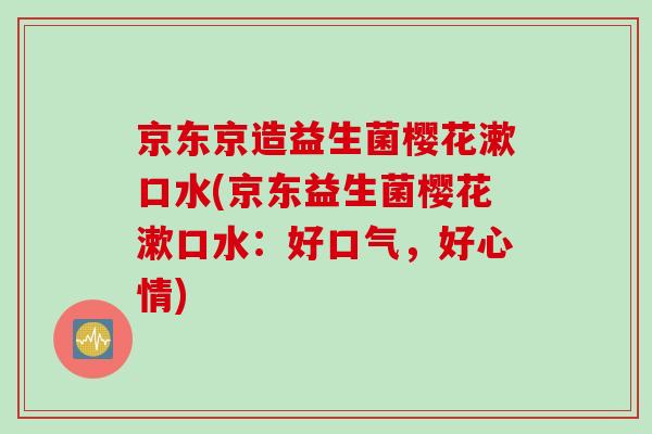 京东京造益生菌樱花漱口水(京东益生菌樱花漱口水:好口气,好心情) 京东京造益生菌樱花漱口水(京东益生菌樱花漱口水:好口气,好心情)