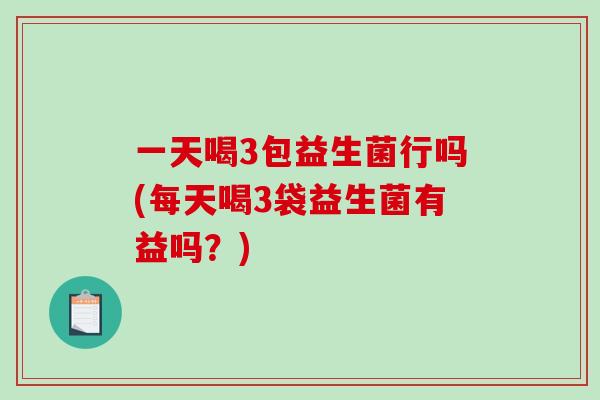 一天喝3包益生菌行吗(每天喝3袋益生菌有益吗？)