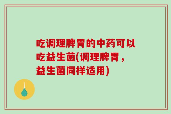 吃调理脾胃的可以吃益生菌(调理脾胃,益生菌同样适用) 吃调理脾胃的可以吃益生菌(调理脾胃,益生菌同样适用)