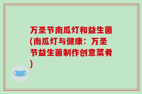 万圣节南瓜灯和益生菌(南瓜灯与健康：万圣节益生菌制作创意菜肴)