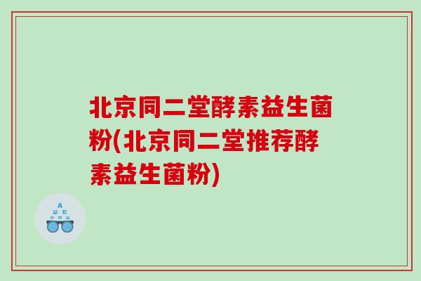 北京同二堂酵素益生菌粉(北京同二堂推荐酵素益生菌粉)