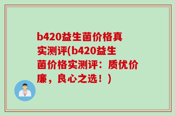 b420益生菌价格真实测评(b420益生菌价格实测评：质优价廉，良心之选！)