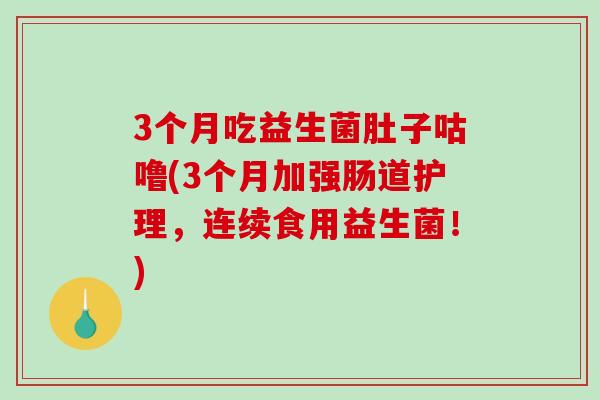 3个月吃益生菌肚子咕噜(3个月加强肠道护理,连续食用益生菌!) 3个月吃益生菌肚子咕噜(3个月加强肠道护理,连续食用益生菌!)