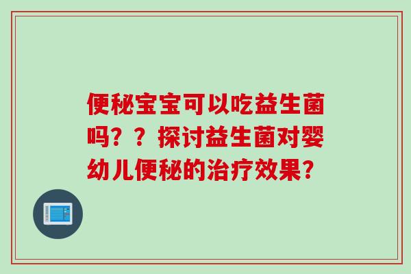 便秘宝宝可以吃益生菌吗？？探讨益生菌对婴幼儿便秘的治疗效果？