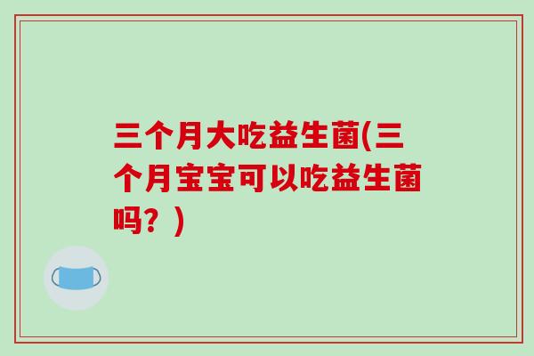 三个月大吃益生菌(三个月宝宝可以吃益生菌吗？)