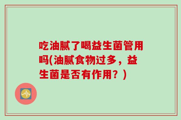 吃油腻了喝益生菌管用吗(油腻食物过多，益生菌是否有作用？)
