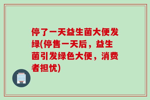 停了一天益生菌大便发绿(停售一天后，益生菌引发绿色大便，消费者担忧)