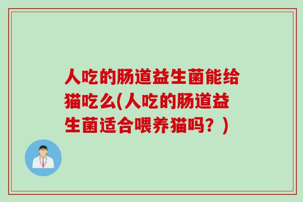 人吃的肠道益生菌能给猫吃么(人吃的肠道益生菌适合喂养猫吗？)
