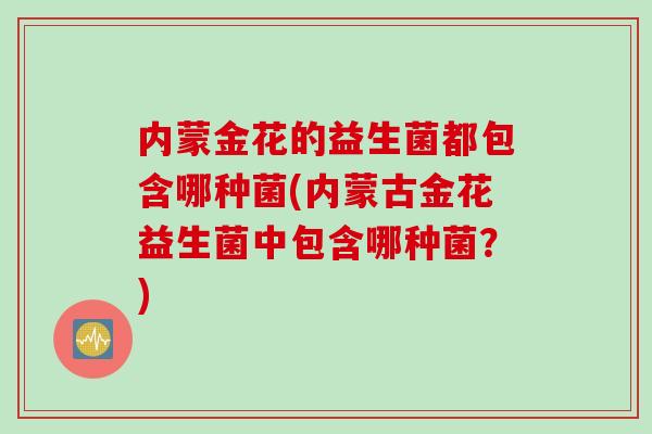 内蒙金花的益生菌都包含哪种菌(内蒙古金花益生菌中包含哪种菌？)