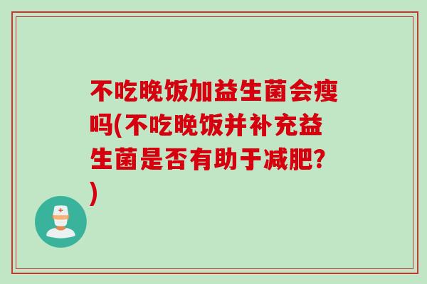 不吃晚饭加益生菌会瘦吗(不吃晚饭并补充益生菌是否有助于?) 不吃晚饭加益生菌会瘦吗(不吃晚饭并补充益生菌是否有助于?)