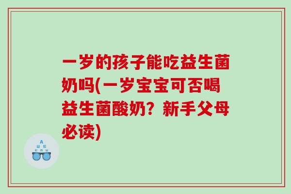 一岁的孩子能吃益生菌奶吗(一岁宝宝可否喝益生菌酸奶？新手父母必读)