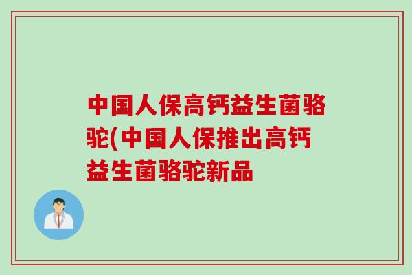 中国人保高钙益生菌骆驼(中国人保推出高钙益生菌骆驼新品
