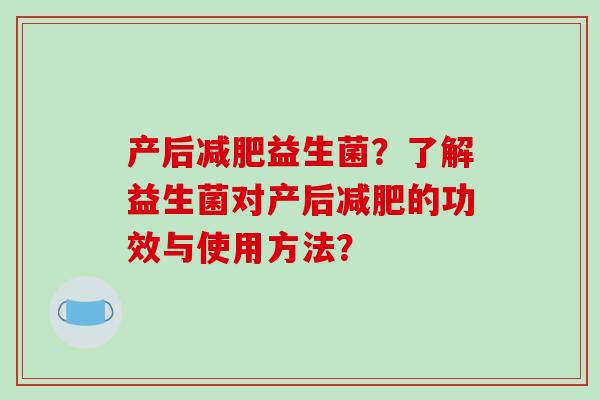 产后减肥益生菌？了解益生菌对产后减肥的功效与使用方法？