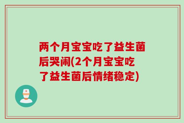 两个月宝宝吃了益生菌后哭闹(2个月宝宝吃了益生菌后情绪稳定)