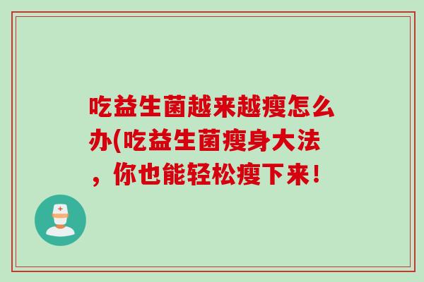 吃益生菌越来越瘦怎么办(吃益生菌瘦身大法,你也能轻松瘦下来! 吃益生菌越来越瘦怎么办(吃益生菌瘦身大法,你也能轻松瘦下来!