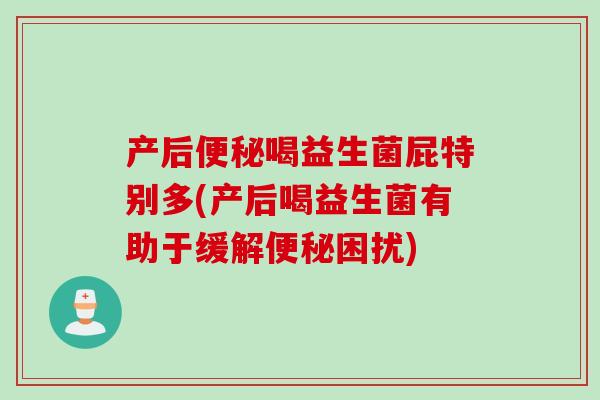 产后便秘喝益生菌屁特别多(产后喝益生菌有助于缓解便秘困扰)