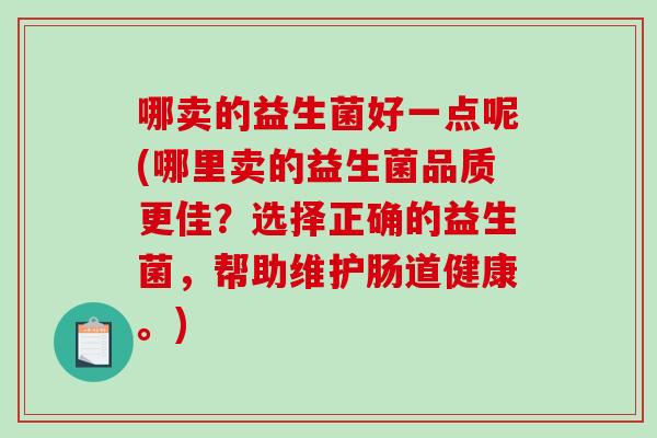 哪卖的益生菌好一点呢(哪里卖的益生菌品质更佳？选择正确的益生菌，帮助维护肠道健康。)