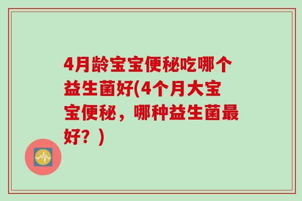 4月龄宝宝便秘吃哪个益生菌好(4个月大宝宝便秘，哪种益生菌最好？)