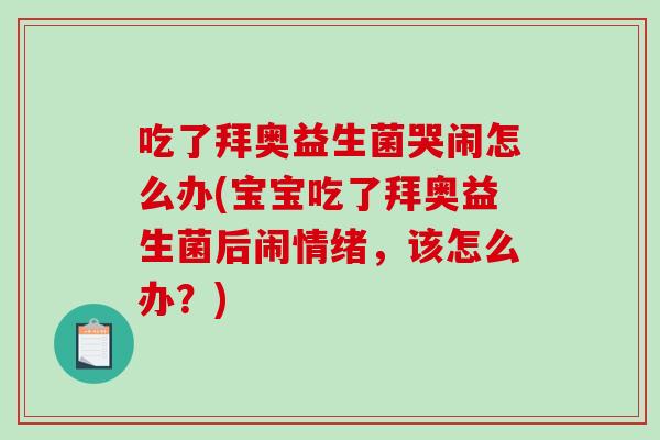 吃了拜奥益生菌哭闹怎么办(宝宝吃了拜奥益生菌后闹情绪，该怎么办？)