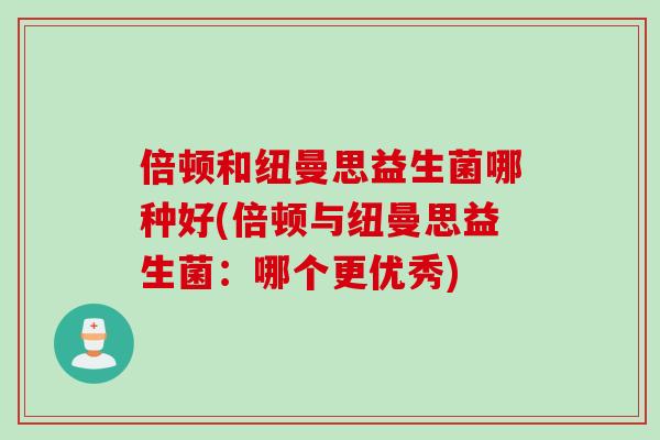 倍顿和纽曼思益生菌哪种好(倍顿与纽曼思益生菌：哪个更优秀)