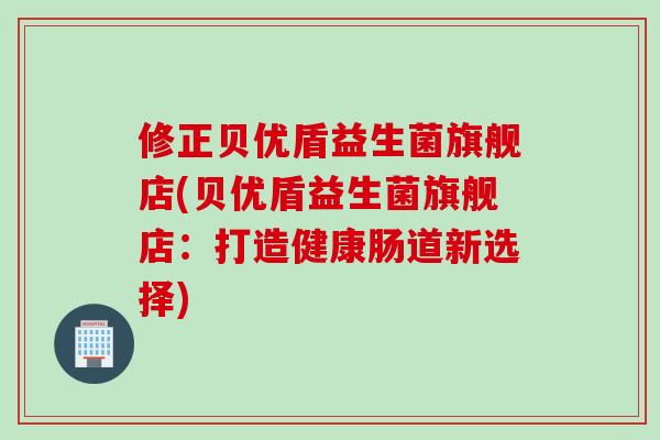修正贝优盾益生菌旗舰店(贝优盾益生菌旗舰店：打造健康肠道新选择)