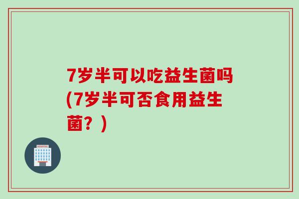 7岁半可以吃益生菌吗(7岁半可否食用益生菌？)