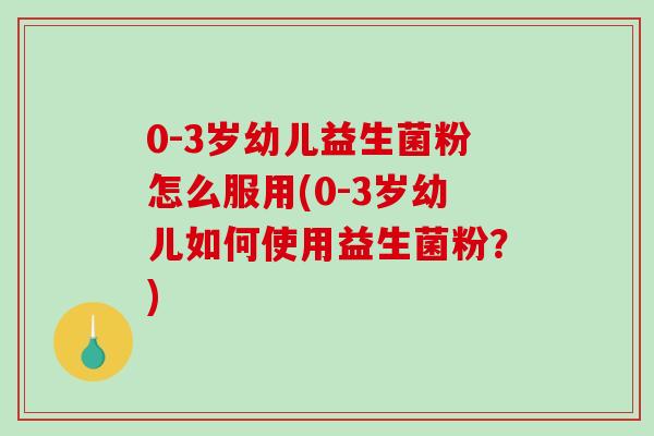 0-3岁幼儿益生菌粉怎么服用(0-3岁幼儿如何使用益生菌粉？)