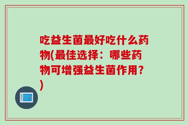 吃益生菌最好吃什么药物(最佳选择：哪些药物可增强益生菌作用？)