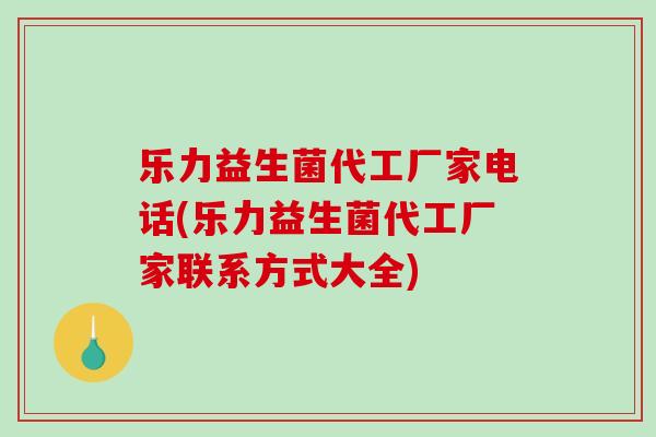 乐力益生菌代工厂家电话(乐力益生菌代工厂家联系方式大全)