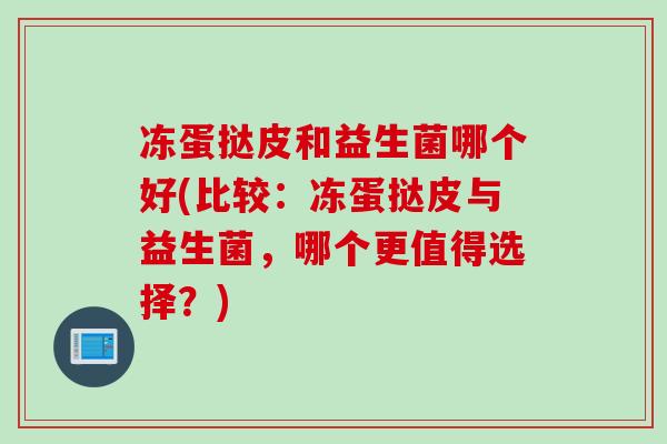 冻蛋挞皮和益生菌哪个好(比较：冻蛋挞皮与益生菌，哪个更值得选择？)