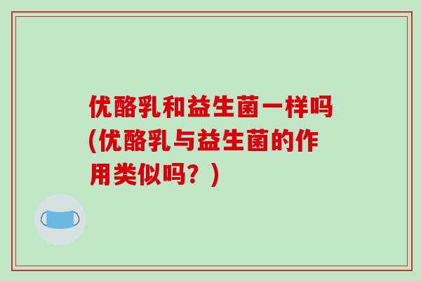 优酪乳和益生菌一样吗(优酪乳与益生菌的作用类似吗？)