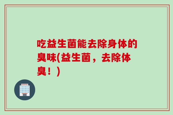 吃益生菌能去除身体的臭味(益生菌，去除体臭！)