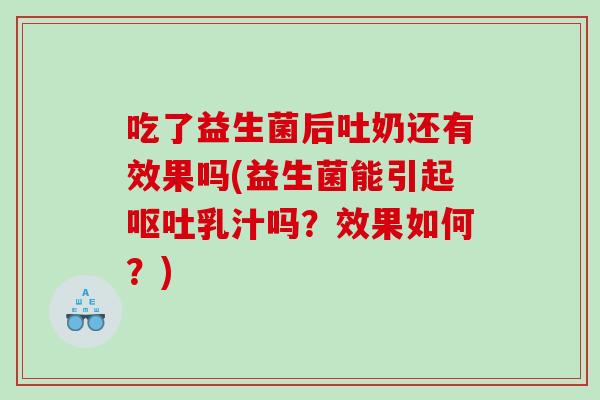 吃了益生菌后吐奶还有效果吗(益生菌能引起呕吐乳汁吗？效果如何？)