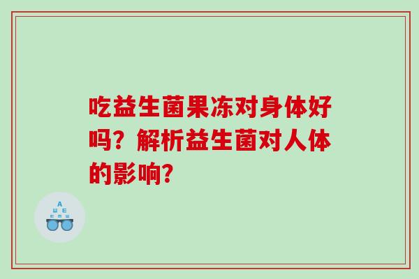 吃益生菌果冻对身体好吗？解析益生菌对人体的影响？