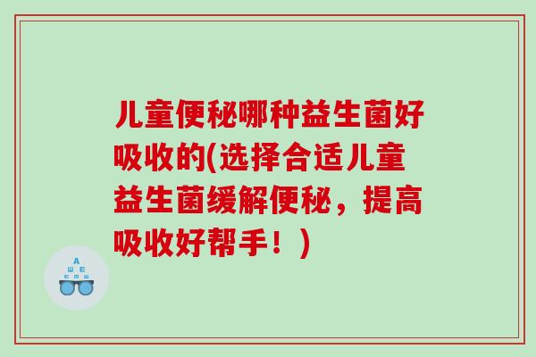 儿童便秘哪种益生菌好吸收的(选择合适儿童益生菌缓解便秘，提高吸收好帮手！)