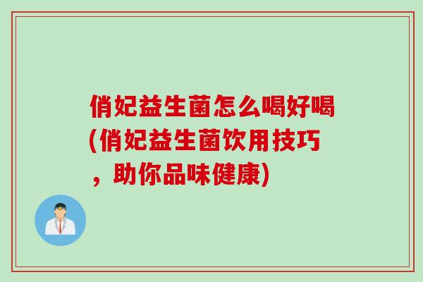 俏妃益生菌怎么喝好喝(俏妃益生菌饮用技巧，助你品味健康)
