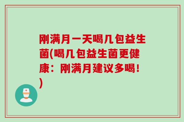 刚满月一天喝几包益生菌(喝几包益生菌更健康：刚满月建议多喝！)
