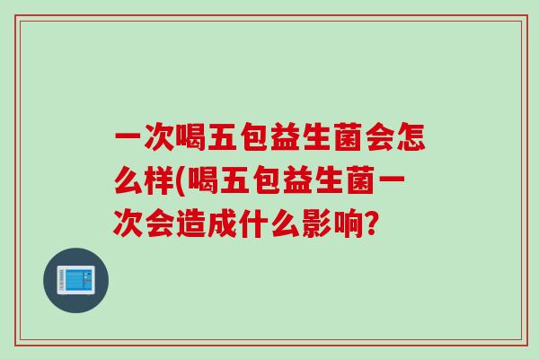 一次喝五包益生菌会怎么样(喝五包益生菌一次会造成什么影响？